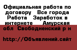 Официальная работа по договору - Все города Работа » Заработок в интернете   . Амурская обл.,Свободненский р-н